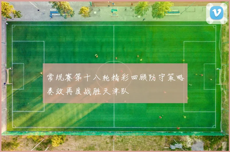 常规赛第十八轮精彩回顾防守策略奏效再度战胜天津队