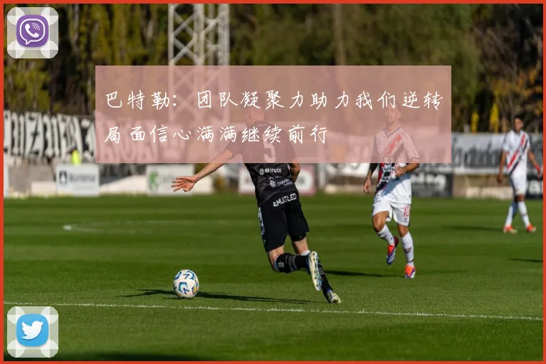 巴特勒：团队凝聚力助力我们逆转局面信心满满继续前行