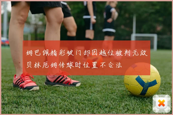 姆巴佩精彩破门却因越位被判无效贝林厄姆传球时位置不合法
