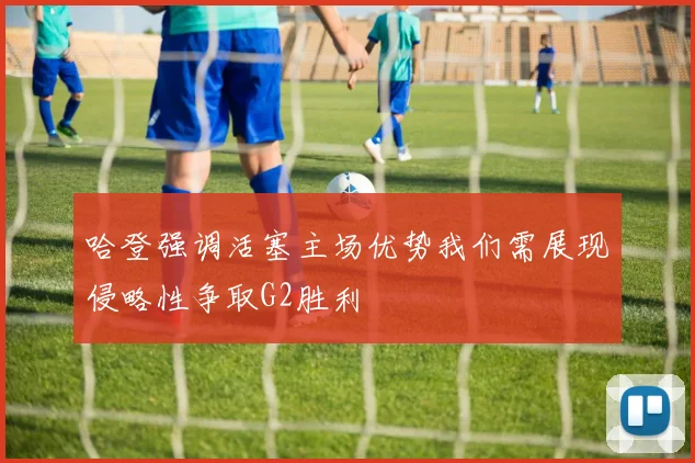 哈登强调活塞主场优势我们需展现侵略性争取G2胜利