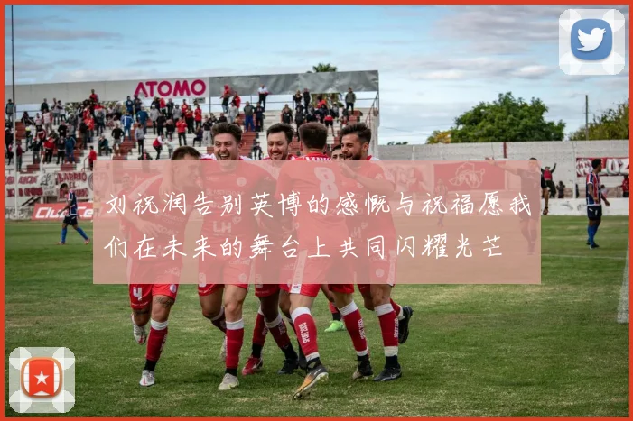 刘祝润告别英博的感慨与祝福愿我们在未来的舞台上共同闪耀光芒