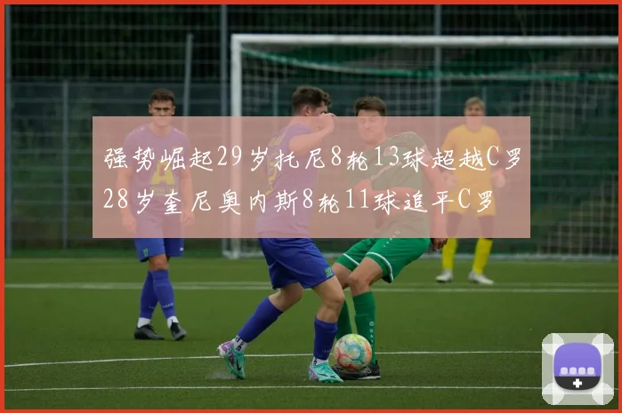 强势崛起29岁托尼8轮13球超越C罗28岁奎尼奥内斯8轮11球追平C罗