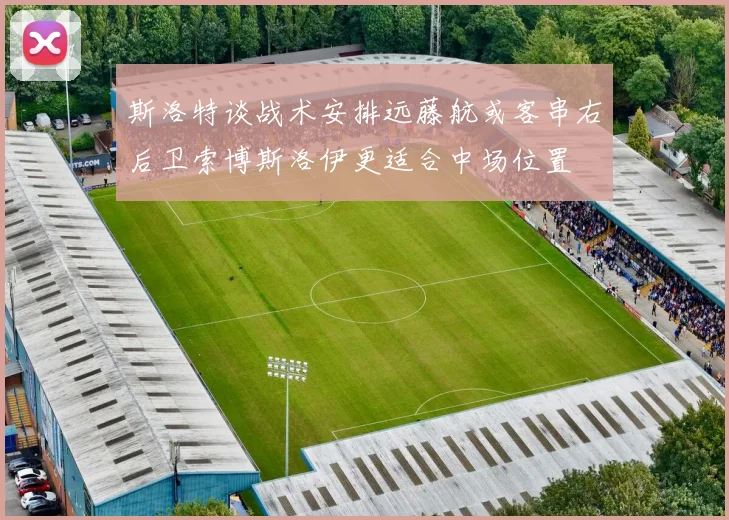 斯洛特谈战术安排远藤航或客串右后卫索博斯洛伊更适合中场位置