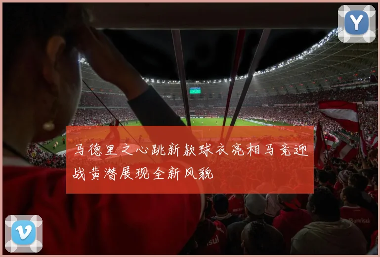 马德里之心跳新款球衣亮相马竞迎战黄潜展现全新风貌