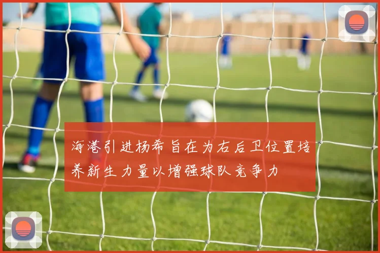 海港引进杨希旨在为右后卫位置培养新生力量以增强球队竞争力