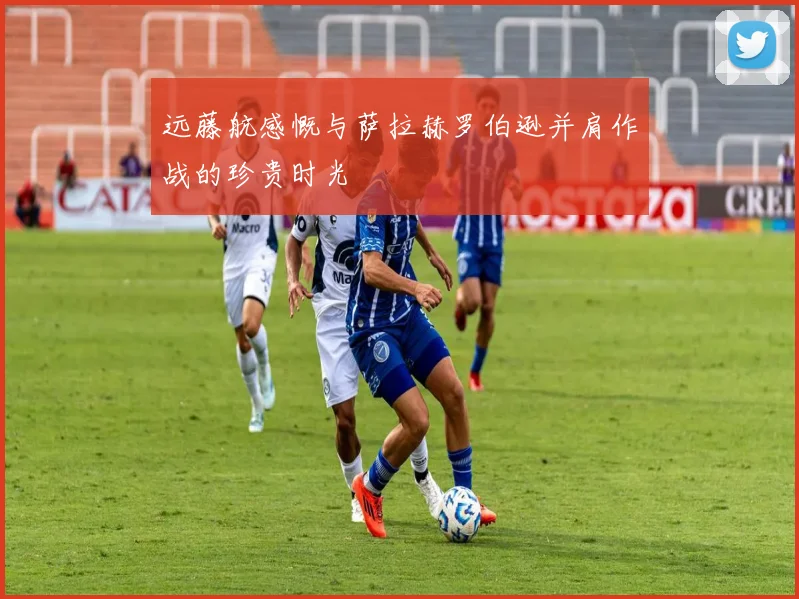 远藤航感慨与萨拉赫罗伯逊并肩作战的珍贵时光