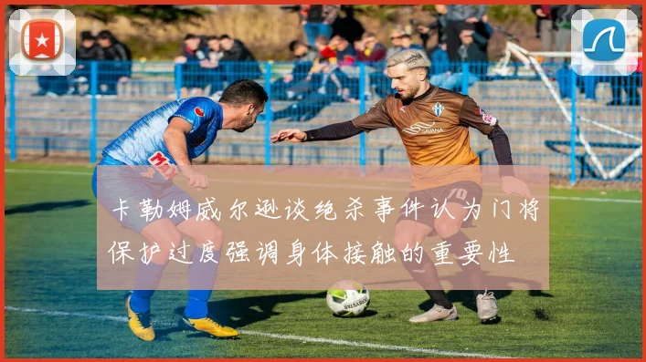 卡勒姆威尔逊谈绝杀事件认为门将保护过度强调身体接触的重要性