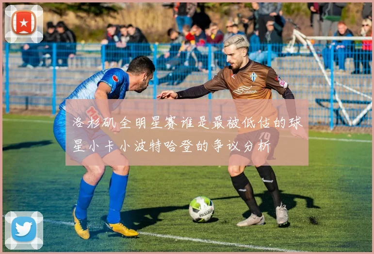 洛杉矶全明星赛谁是最被低估的球星小卡小波特哈登的争议分析