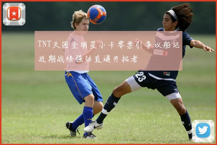 TNT天团全明星小卡零票引争议船记近期战绩强劲直逼开拓者
