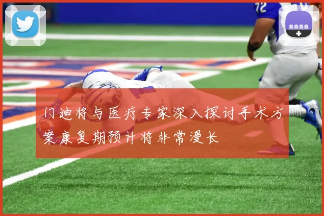门迪将与医疗专家深入探讨手术方案康复期预计将非常漫长
