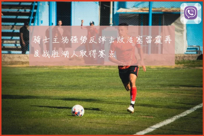 骑士主场强势反弹击败活塞雷霆再度战胜湖人取得赛点