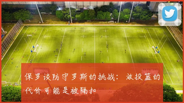 保罗谈防守罗斯的挑战：放投篮的代价可能是被隔扣