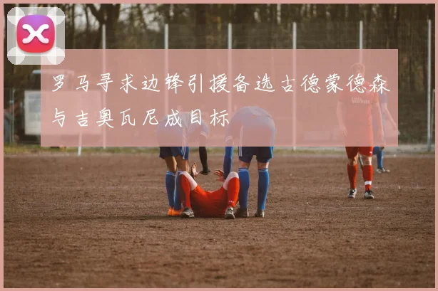 罗马寻求边锋引援备选古德蒙德森与吉奥瓦尼成目标