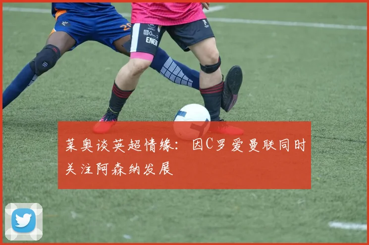 莱奥谈英超情缘：因C罗爱曼联同时关注阿森纳发展