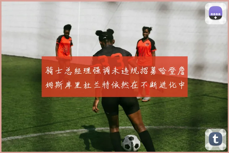 骑士总经理强调未违规招募哈登詹姆斯库里杜兰特依然在不断进化中