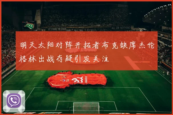 明天太阳对阵开拓者布克缺席杰伦格林出战存疑引发关注