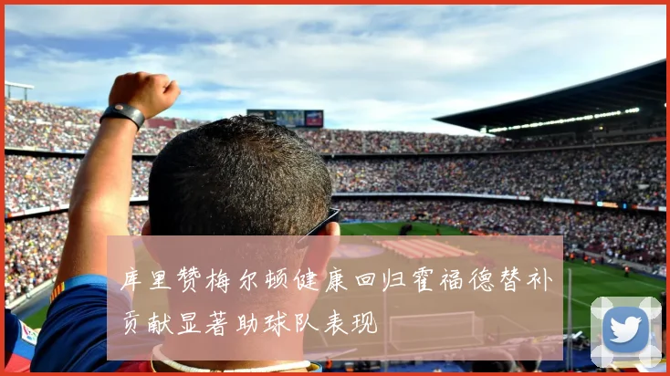 库里赞梅尔顿健康回归霍福德替补贡献显著助球队表现
