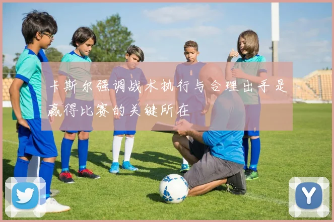 卡斯尔强调战术执行与合理出手是赢得比赛的关键所在