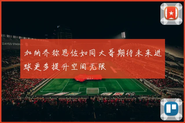 加纳乔称恩佐如同大哥期待未来进球更多提升空间无限