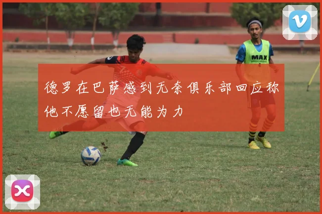 德罗在巴萨感到无奈俱乐部回应称他不愿留也无能为力