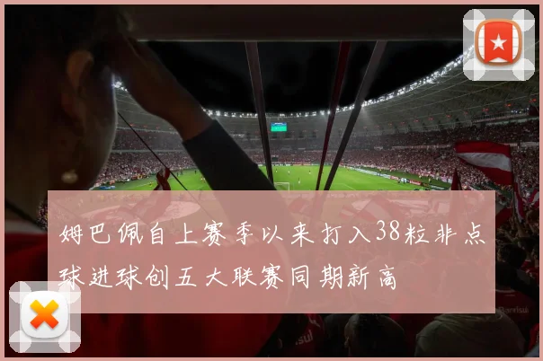 姆巴佩自上赛季以来打入38粒非点球进球创五大联赛同期新高