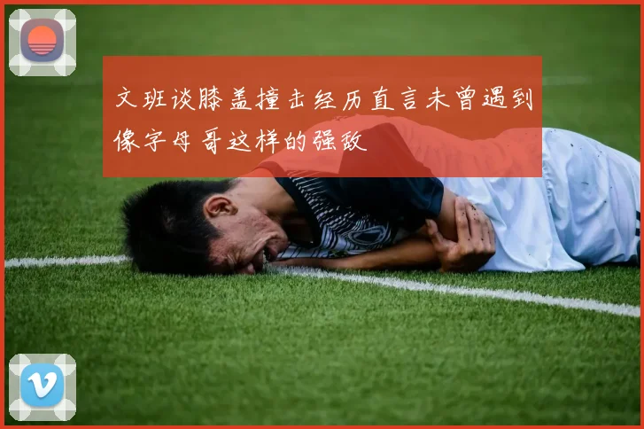 文班谈膝盖撞击经历直言未曾遇到像字母哥这样的强敌