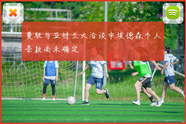曼联与亚特兰大洽谈中埃德森个人条款尚未确定
