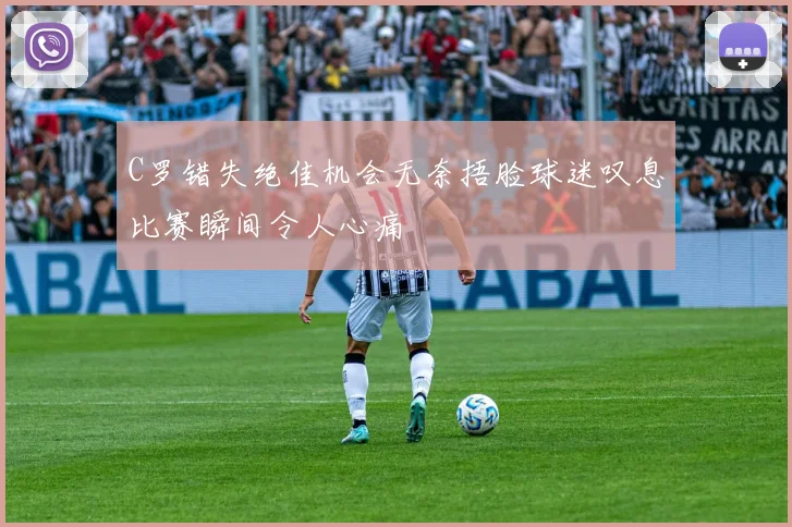 C罗错失绝佳机会无奈捂脸球迷叹息比赛瞬间令人心痛