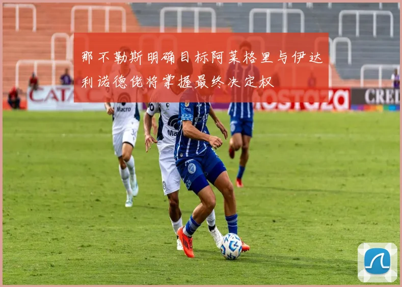 那不勒斯明确目标阿莱格里与伊达利诺德佬将掌握最终决定权