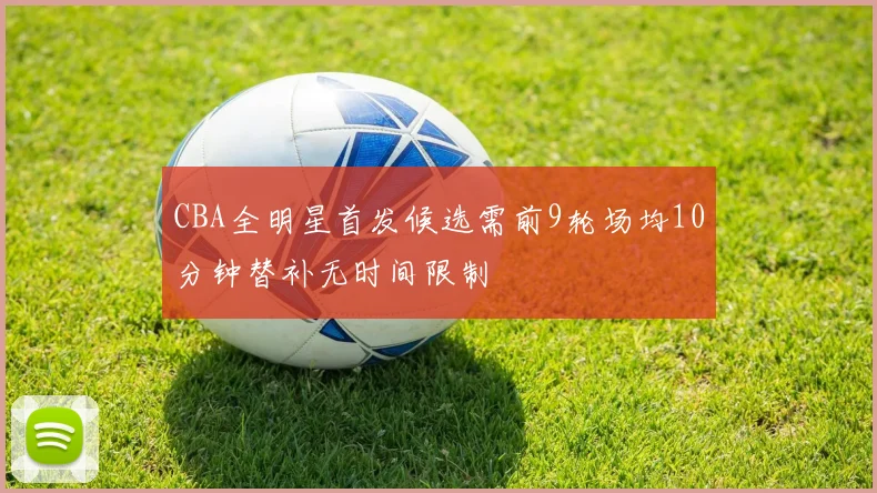 CBA全明星首发候选需前9轮场均10分钟替补无时间限制