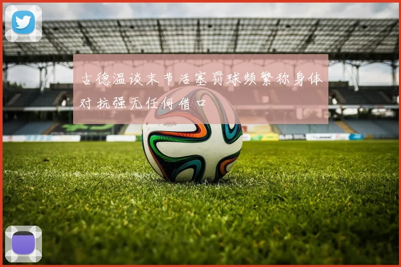 古德温谈末节活塞罚球频繁称身体对抗强无任何借口