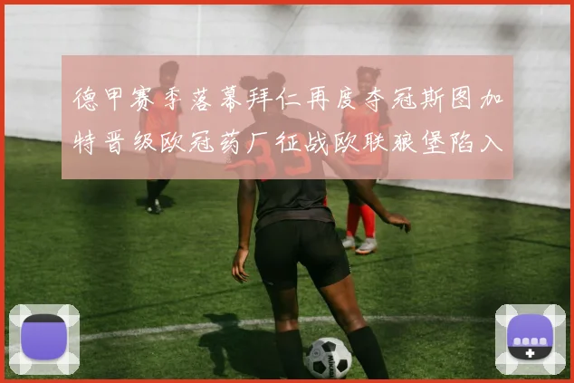 德甲赛季落幕拜仁再度夺冠斯图加特晋级欧冠药厂征战欧联狼堡陷入保级附加赛